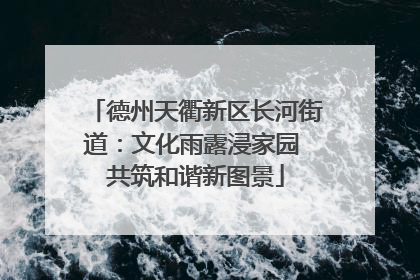 德州天衢新区长河街道：文化雨露浸家园 共筑和谐新图景